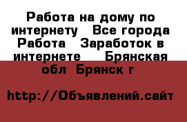 Работа на дому по интернету - Все города Работа » Заработок в интернете   . Брянская обл.,Брянск г.